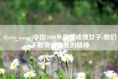 巴音郭楞中国5000米最好成绩女子-她们不断突破自我的精神