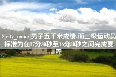 巴音郭楞男子五千米成绩-而三级运动员标准为在17分30秒至16分30秒之间完成赛程