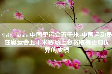 巴音郭楞中国奥运会五千米-中国运动员在奥运会五千米赛场上必将取得更加优异的成绩