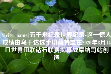 巴音郭楞五千米纪录世界纪录-这一惊人成绩由乌干达选手切普特盖在2020年8月14日世界田联钻石联赛揭幕战摩纳哥站创造