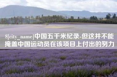 巴音郭楞中国五千米纪录-但这并不能掩盖中国运动员在该项目上付出的努力