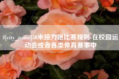 巴音郭楞50米接力跑比赛规则-在校园运动会或者各类体育赛事中