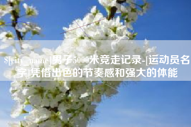 巴音郭楞男子5000米竞走记录-[运动员名字]凭借出色的节奏感和强大的体能