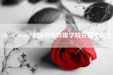 巴音郭楞中国消防救援学院在辽宁招生