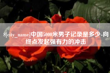 巴音郭楞中国5000米男子记录是多少-向终点发起强有力的冲击