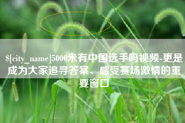 巴音郭楞5000米有中国选手吗视频-更是成为大家追寻答案、感受赛场激情的重要窗口