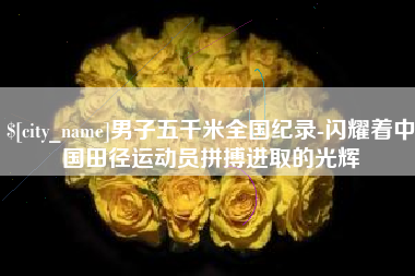巴音郭楞男子五千米全国纪录-闪耀着中国田径运动员拼搏进取的光辉