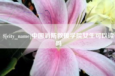 巴音郭楞中国消防救援学院女生可以读吗