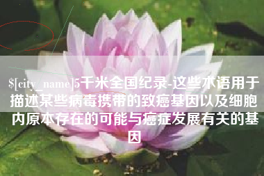 巴音郭楞5千米全国纪录-这些术语用于描述某些病毒携带的致癌基因以及细胞内原本存在的可能与癌症发展有关的基因