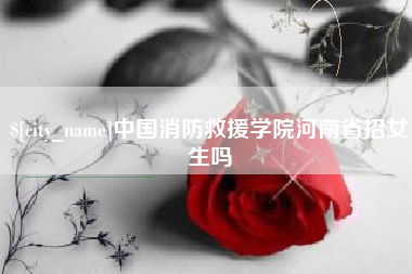 巴音郭楞中国消防救援学院河南省招女生吗