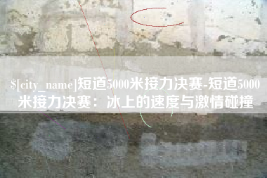 巴音郭楞短道5000米接力决赛-短道5000米接力决赛：冰上的速度与激情碰撞