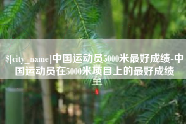 巴音郭楞中国运动员5000米最好成绩-中国运动员在5000米项目上的最好成绩