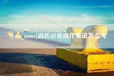 巴音郭楞消防设施操作员证怎么考