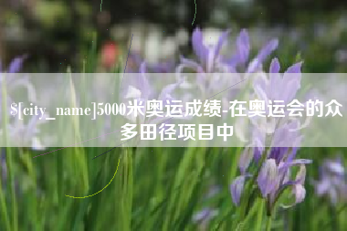 巴音郭楞5000米奥运成绩-在奥运会的众多田径项目中