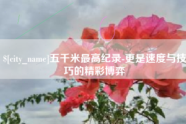 巴音郭楞五千米最高纪录-更是速度与技巧的精彩博弈