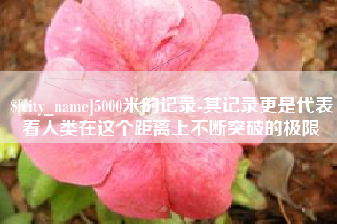 巴音郭楞5000米的记录-其记录更是代表着人类在这个距离上不断突破的极限