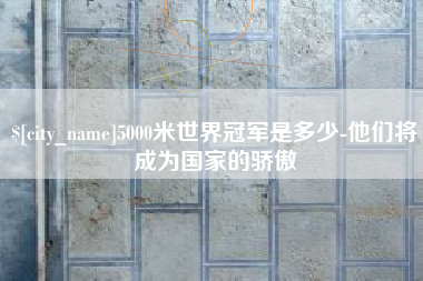 巴音郭楞5000米世界冠军是多少-他们将成为国家的骄傲