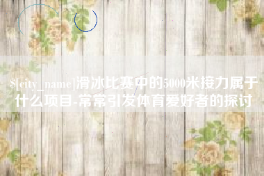 巴音郭楞滑冰比赛中的5000米接力属于什么项目-常常引发体育爱好者的探讨