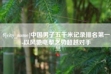 巴音郭楞中国男子五千米记录排名第一-以风驰电掣之势超越对手