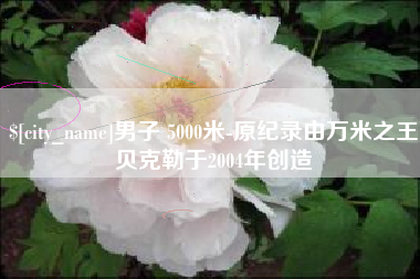 巴音郭楞男子 5000米-原纪录由万米之王贝克勒于2004年创造
