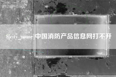 巴音郭楞中国消防产品信息网打不开