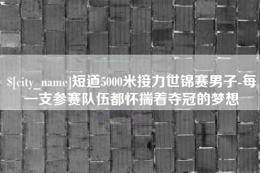巴音郭楞短道5000米接力世锦赛男子-每一支参赛队伍都怀揣着夺冠的梦想