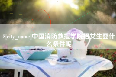 巴音郭楞中国消防救援学院招女生要什么条件呢