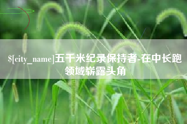 巴音郭楞五千米纪录保持者-在中长跑领域崭露头角