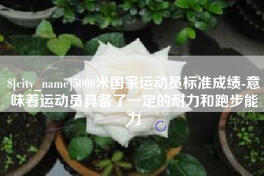 巴音郭楞5000米国家运动员标准成绩-意味着运动员具备了一定的耐力和跑步能力