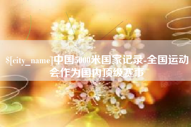 巴音郭楞中国5000米国家记录-全国运动会作为国内顶级赛事