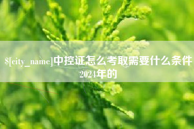 巴音郭楞中控证怎么考取需要什么条件2024年的