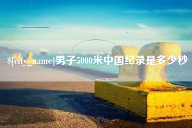 巴音郭楞男子5000米中国纪录是多少秒