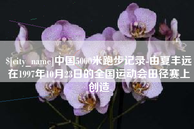 巴音郭楞中国5000米跑步记录-由夏丰远在1997年10月23日的全国运动会田径赛上创造