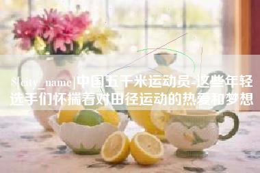 巴音郭楞中国五千米运动员-这些年轻选手们怀揣着对田径运动的热爱和梦想
