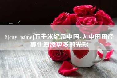 巴音郭楞五千米纪录中国-为中国田径事业增添更多的光彩