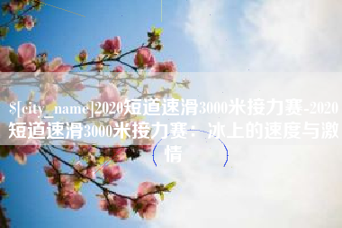 巴音郭楞2020短道速滑3000米接力赛-2020短道速滑3000米接力赛：冰上的速度与激情