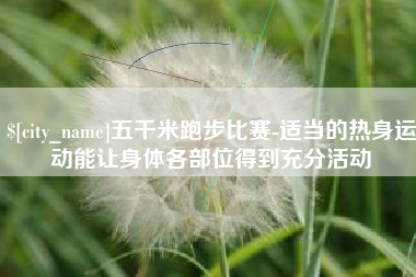 巴音郭楞五千米跑步比赛-适当的热身运动能让身体各部位得到充分活动