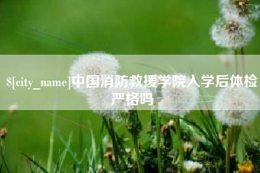 巴音郭楞中国消防救援学院入学后体检严格吗