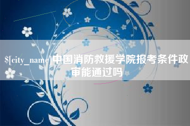 巴音郭楞中国消防救援学院报考条件政审能通过吗