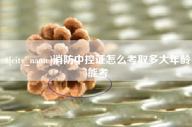 巴音郭楞消防中控证怎么考取多大年龄能考